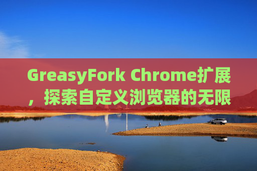 GreasyFork Chrome扩展，探索自定义浏览器的无限可能